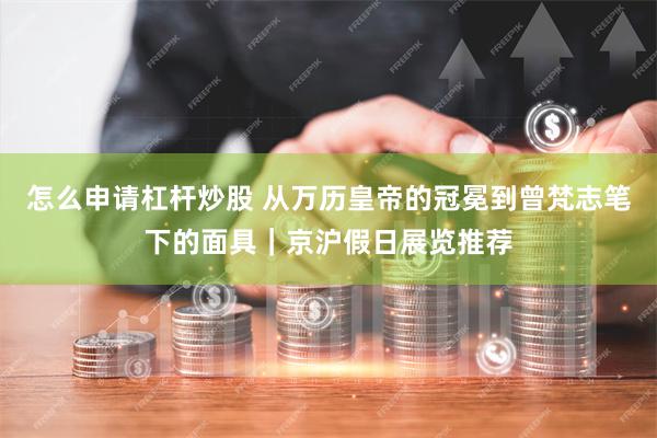 怎么申请杠杆炒股 从万历皇帝的冠冕到曾梵志笔下的面具｜京沪假日展览推荐