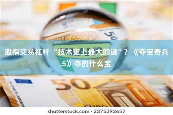 股指交易杠杆 “技术史上最大的谜”？《夺宝奇兵5》夺的什么宝