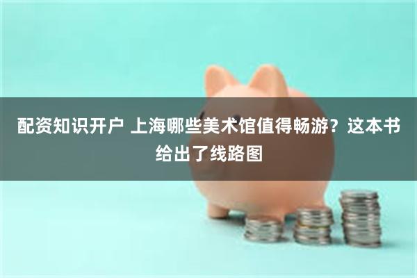 配资知识开户 上海哪些美术馆值得畅游？这本书给出了线路图