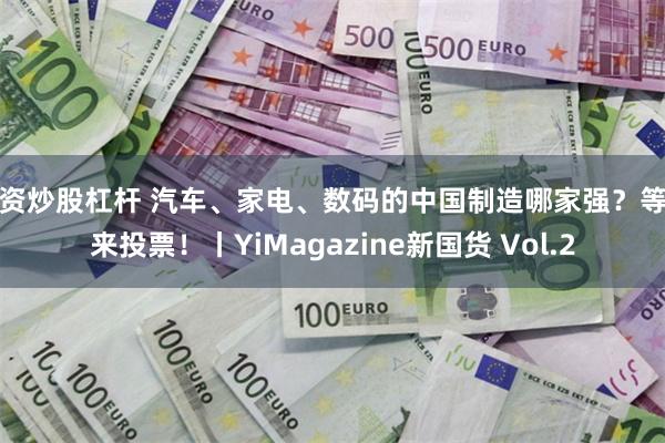 配资炒股杠杆 汽车、家电、数码的中国制造哪家强？等你来投票！丨YiMagazine新国货 Vol.2