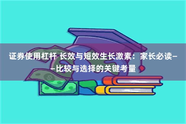 证券使用杠杆 长效与短效生长激素：家长必读——比较与选择的关键考量