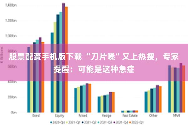 股票配资手机版下载 “刀片嗓”又上热搜，专家提醒：可能是这种急症