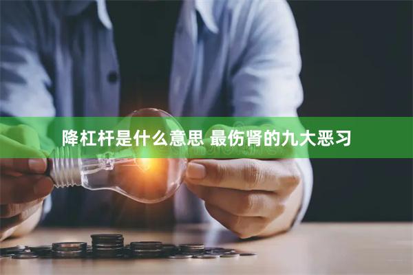 降杠杆是什么意思 最伤肾的九大恶习