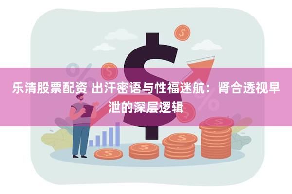 乐清股票配资 出汗密语与性福迷航：肾合透视早泄的深层逻辑