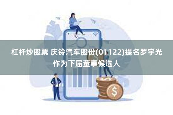 杠杆炒股票 庆铃汽车股份(01122)提名罗宇光作为下届董事候选人