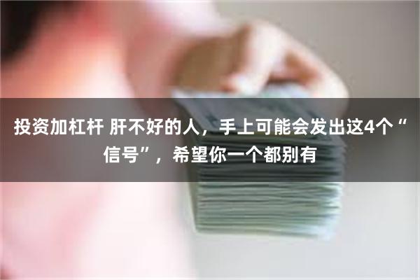 投资加杠杆 肝不好的人，手上可能会发出这4个“信号”，希望你一个都别有