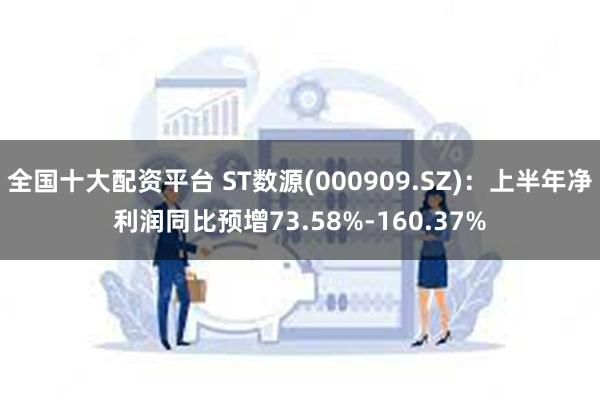 全国十大配资平台 ST数源(000909.SZ)：上半年净利润同比预增73.58%-160.37%