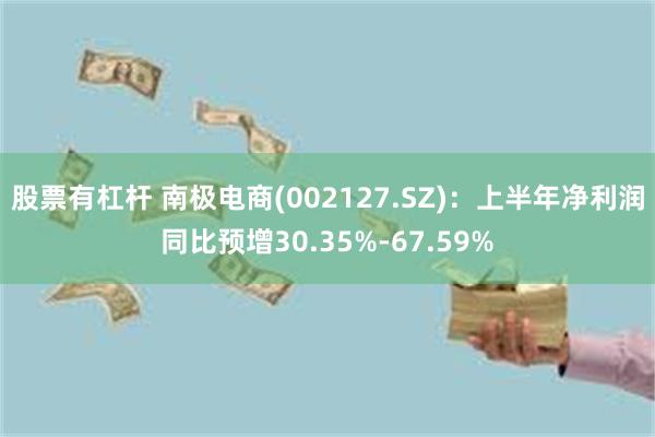 股票有杠杆 南极电商(002127.SZ)：上半年净利润同比预增30.35%-67.59%