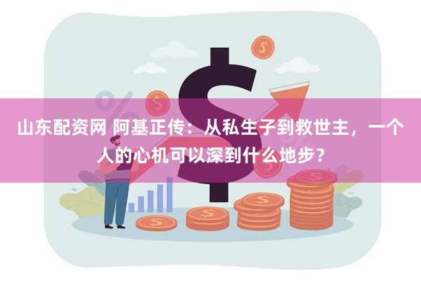 山东配资网 阿基正传：从私生子到救世主，一个人的心机可以深到什么地步？