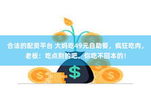 合法的配资平台 大妈吃49元自助餐，疯狂吃肉，老板：吃点别的吧，你吃不回本的！