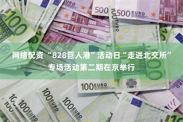 网络配资 “828巨人港”活动日“走进北交所”专场活动第二期在京举行