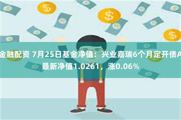 金融配资 7月25日基金净值：兴业嘉瑞6个月定开债A最新净值1.0261，涨0.06%