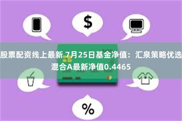 股票配资线上最新 7月25日基金净值：汇泉策略优选混合A最新净值0.4465