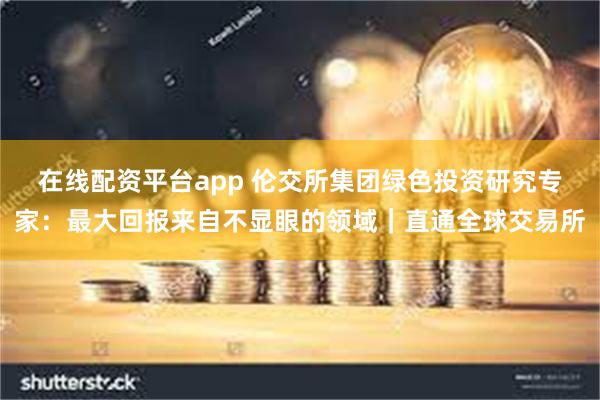 在线配资平台app 伦交所集团绿色投资研究专家：最大回报来自不显眼的领域｜直通全球交易所