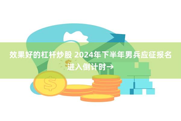 效果好的杠杆炒股 2024年下半年男兵应征报名进入倒计时→