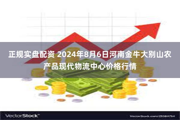 正规实盘配资 2024年8月6日河南金牛大别山农产品现代物流中心价格行情