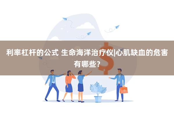 利率杠杆的公式 生命海洋治疗仪|心肌缺血的危害有哪些？