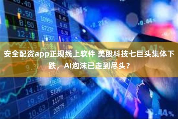 安全配资app正规线上软件 美股科技七巨头集体下跌，AI泡沫已走到尽头？