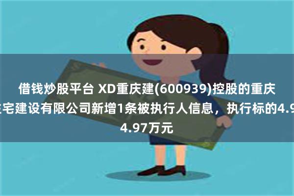 借钱炒股平台 XD重庆建(600939)控股的重庆建工住宅建设有限公司新增1条被执行人信息，执行标的4.97万元