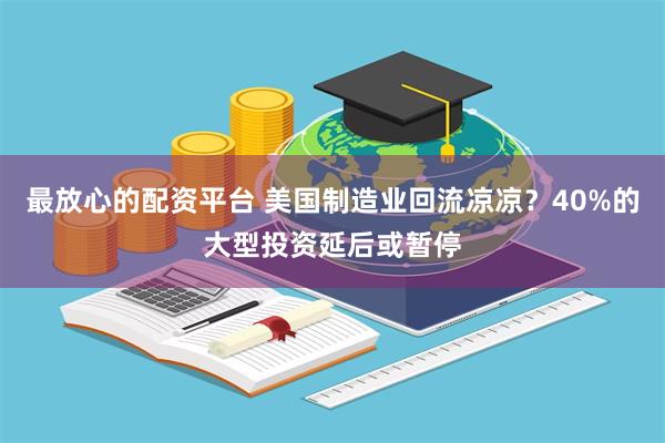 最放心的配资平台 美国制造业回流凉凉？40%的大型投资延后或暂停