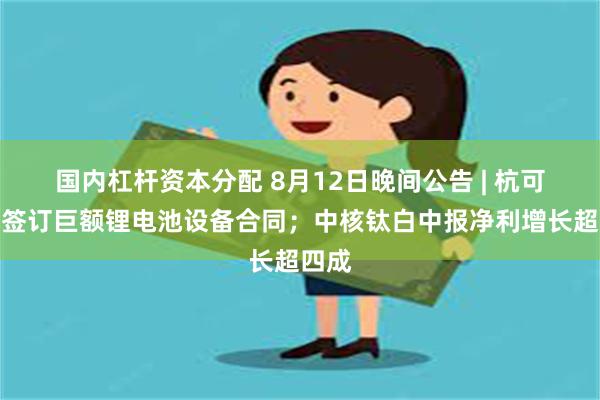 国内杠杆资本分配 8月12日晚间公告 | 杭可科技签订巨额锂电池设备合同；中核钛白中报净利增长超四成