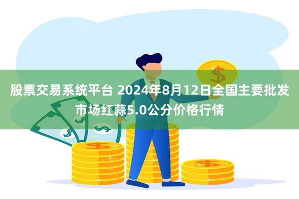 股票交易系统平台 2024年8月12日全国主要批发市场红蒜5.0公分价格行情