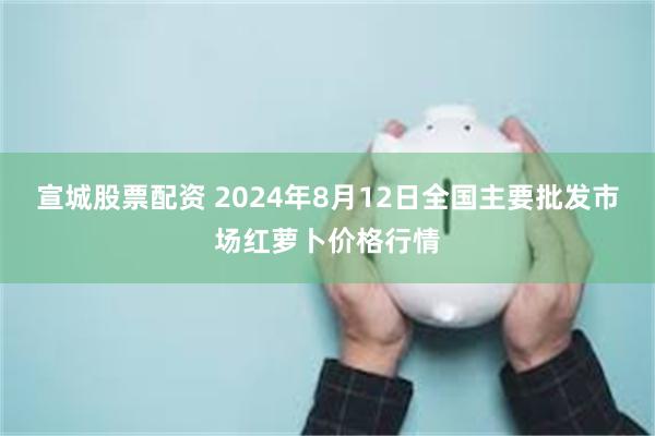 宣城股票配资 2024年8月12日全国主要批发市场红萝卜价格行情