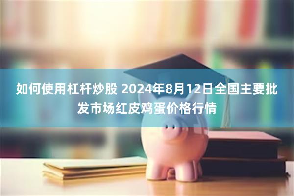 如何使用杠杆炒股 2024年8月12日全国主要批发市场红皮鸡蛋价格行情