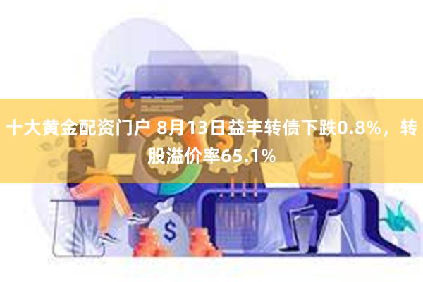 十大黄金配资门户 8月13日益丰转债下跌0.8%，转股溢价率65.1%