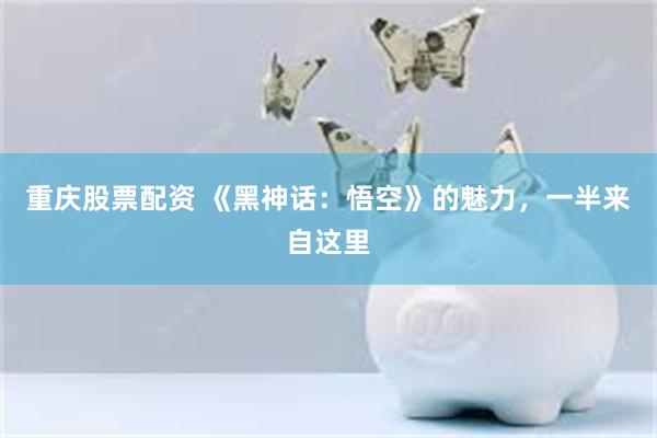 重庆股票配资 《黑神话：悟空》的魅力，一半来自这里