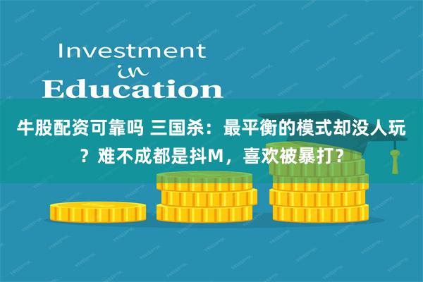 牛股配资可靠吗 三国杀：最平衡的模式却没人玩？难不成都是抖M，喜欢被暴打？