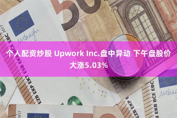 个人配资炒股 Upwork Inc.盘中异动 下午盘股价大涨5.03%