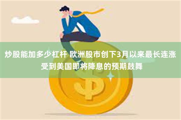 炒股能加多少杠杆 欧洲股市创下3月以来最长连涨 受到美国即将降息的预期鼓舞