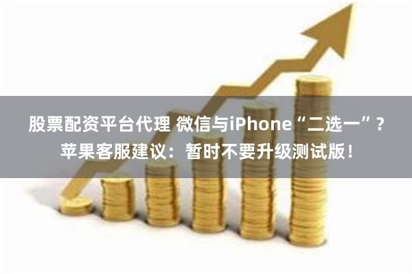 股票配资平台代理 微信与iPhone“二选一”？苹果客服建议：暂时不要升级测试版！