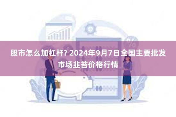 股市怎么加杠杆? 2024年9月7日全国主要批发市场韭苔价格行情