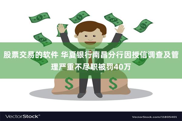 股票交易的软件 华夏银行南昌分行因授信调查及管理严重不尽职被罚40万