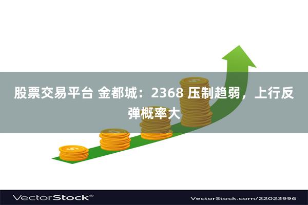 股票交易平台 金都城：2368 压制趋弱，上行反弹概率大