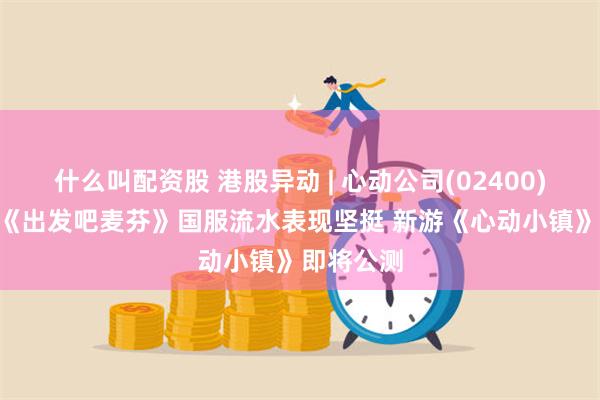 什么叫配资股 港股异动 | 心动公司(02400)涨超5% 《出发吧麦芬》国服流水表现坚挺 新游《心动小镇》即将公测