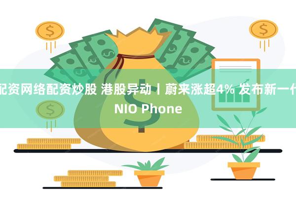 配资网络配资炒股 港股异动丨蔚来涨超4% 发布新一代NIO Phone