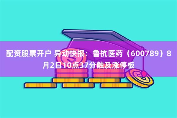 配资股票开户 异动快报：鲁抗医药（600789）8月2日10点37分触及涨停板