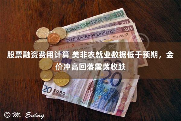 股票融资费用计算 美非农就业数据低于预期，金价冲高回落震荡收跌