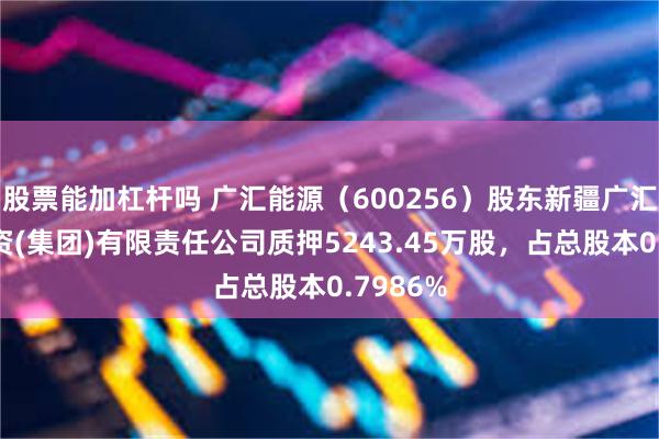 股票能加杠杆吗 广汇能源（600256）股东新疆广汇实业投资(集团)有限责任公司质押5243.45万股，占总股本0.7986%