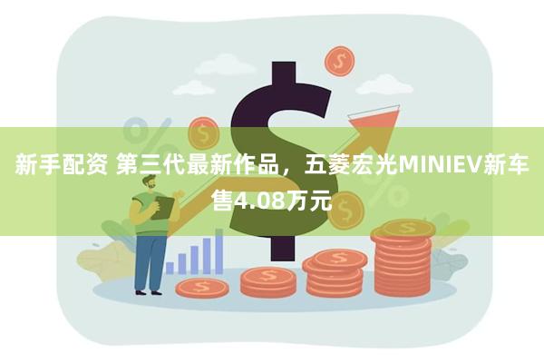 新手配资 第三代最新作品，五菱宏光MINIEV新车售4.08万元