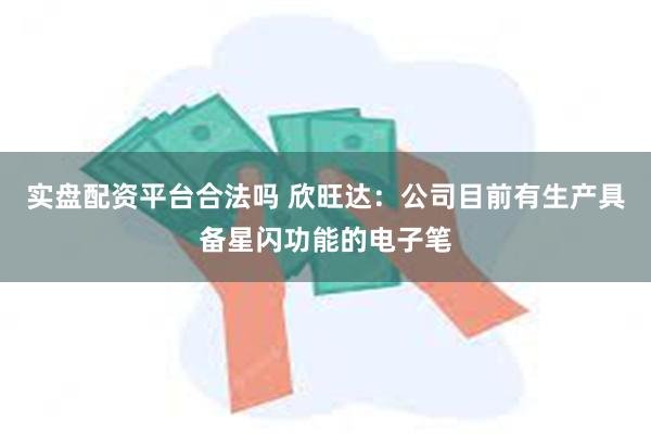 实盘配资平台合法吗 欣旺达：公司目前有生产具备星闪功能的电子笔