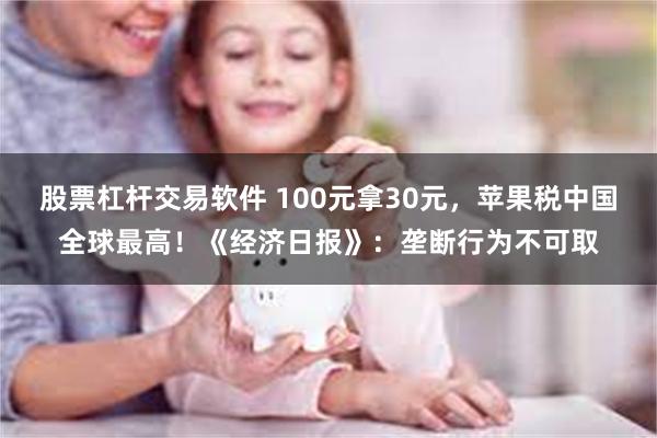 股票杠杆交易软件 100元拿30元，苹果税中国全球最高！《经济日报》：垄断行为不可取