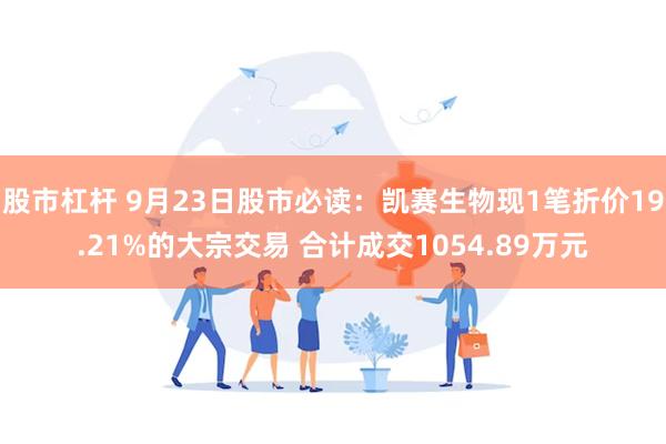 股市杠杆 9月23日股市必读：凯赛生物现1笔折价19.21%的大宗交易 合计成交1054.89万元