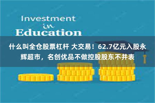 什么叫全仓股票杠杆 大交易！62.7亿元入股永辉超市，名创优品不做控股股东不并表