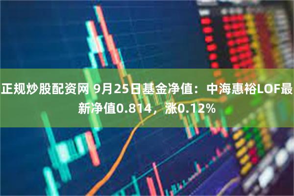 正规炒股配资网 9月25日基金净值：中海惠裕LOF最新净值0.814，涨0.12%