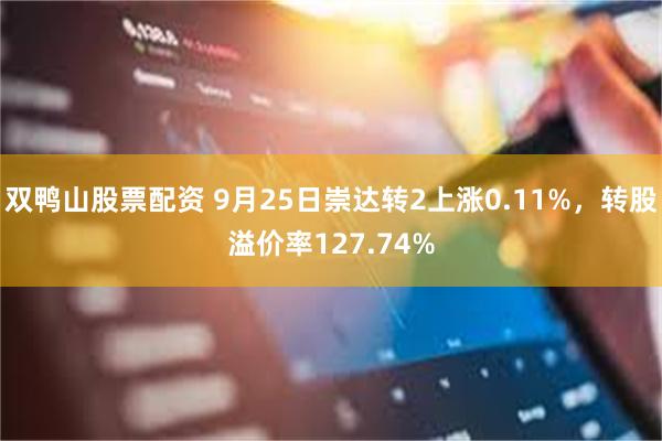 双鸭山股票配资 9月25日崇达转2上涨0.11%，转股溢价率127.74%