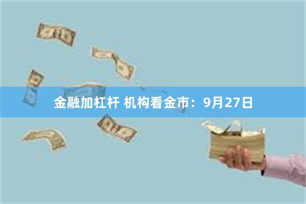 金融加杠杆 机构看金市：9月27日